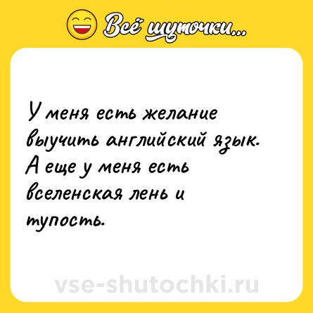 Шутка: У меня есть желание выучить английский язык. А еще у меня есть вселенская лень и тупость.