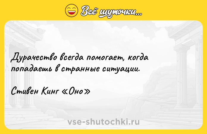 Цитата: Дурачество всегда помогает, когда попадаешь в странные ситуации.Стивен Кинг Оно