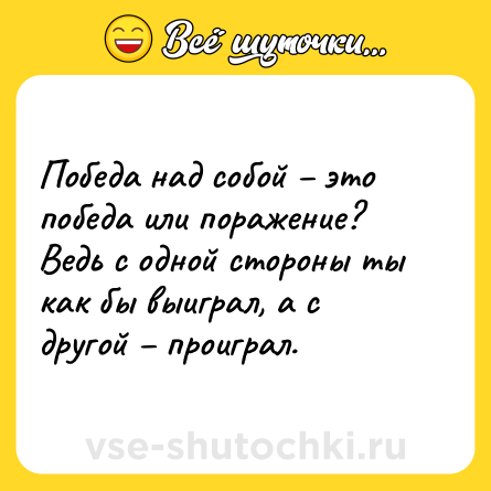 Шутка: Победа над собой – это победа или поражение? Ведь с одной стороны ты как бы выиграл, а с другой – проиграл.