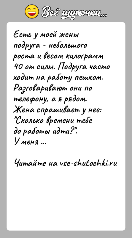 История: Есть у моей жены подруга - небольшого роста и весом килограмм 40 от силы. Подруга часто ходит на работу пешком.Разговаривают