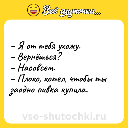 Шутка: – Я от тебя ухожу.<br>– Вернёшься?<br>– Насовсем.<br>– Плохо, хотел, чтобы ты заодно пивка купила.