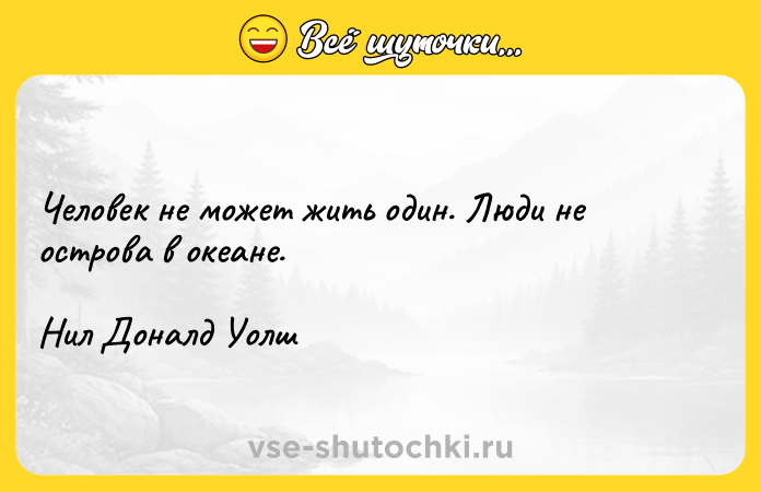 Цитата: Человек не может жить один. Люди не острова в океане.Нил Доналд Уолш