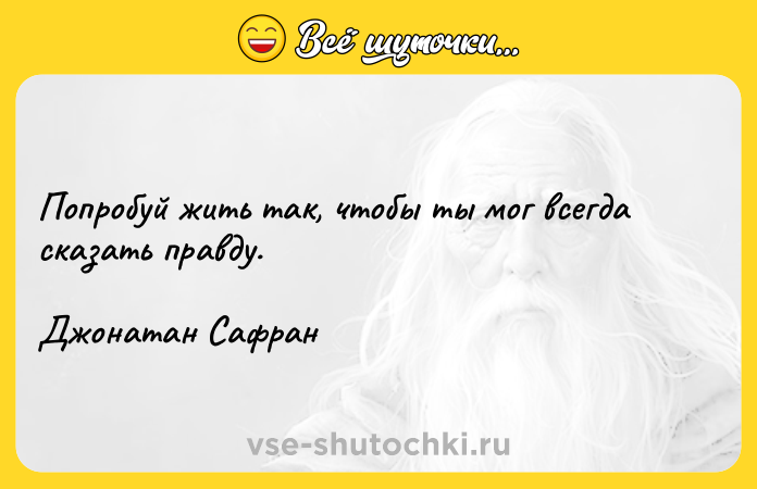 Цитата: Попробуй жить так, чтобы ты мог всегда сказать правду.Джонатан Сафран
