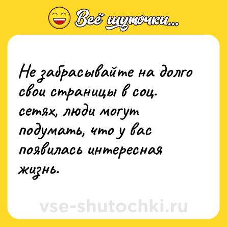 Шутка: Не забрасывайте на долго свои страницы в соц. сетях, люди могут подумать, что у вас появилась интересная жизнь.