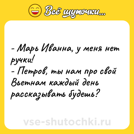 Шутка: - Марь Иванна, у меня нет ручки!<br>- Петров, ты нам про свой Вьетнам каждый день рассказывать будешь?