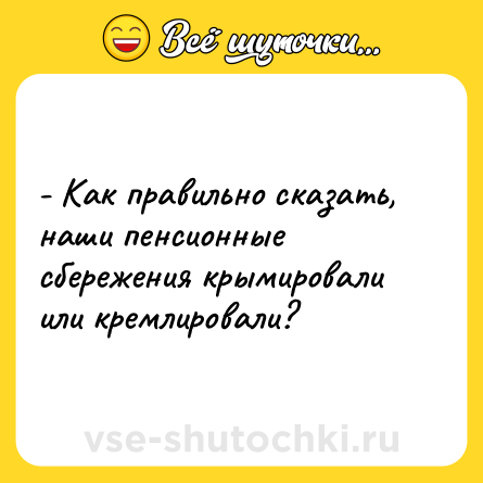 Шутка: - Как правильно сказать, наши пенсионные сбережения крымировали или кремлировали?