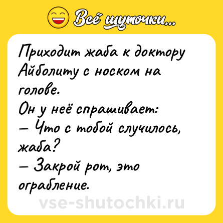 Шутка: Приходит жаба к доктору Айболиту с носком на голове.<br>Он у неё спрашивает:<br>— Что с тобой случилось, жаба?<br>— Закрой рот, это ограбление.