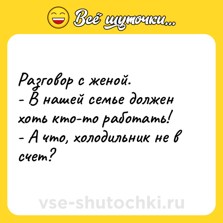 Шутка: Разговор с женой.<br>- В нашей семье должен хоть кто-то работать!<br>- А что, холодильник не в счет?