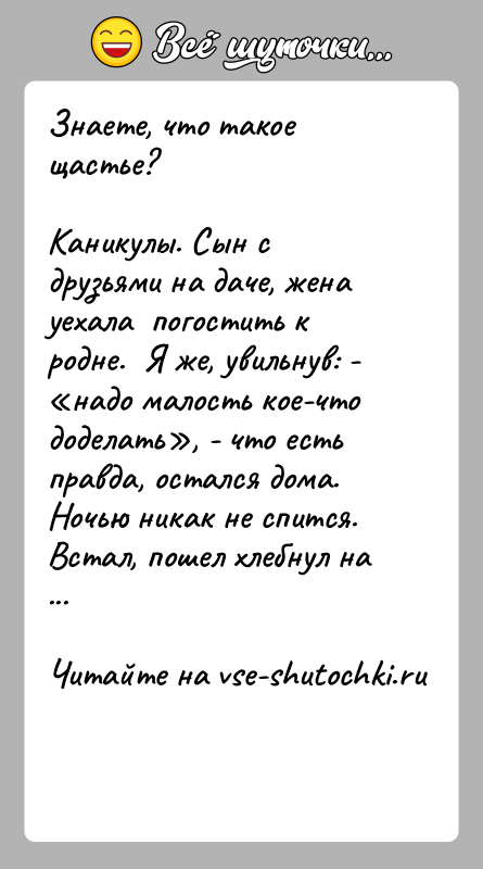 История: Знаете, что такое щастье?Каникулы. Сын с друзьями на даче, жена уехала погостить к родне. Я же, увильнув: -