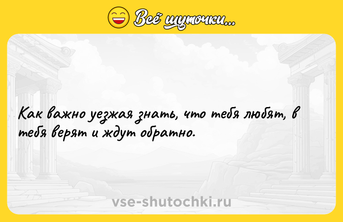 Цитата: Как важно уезжая знать, что тебя любят, в тебя верят и ждут обратно.