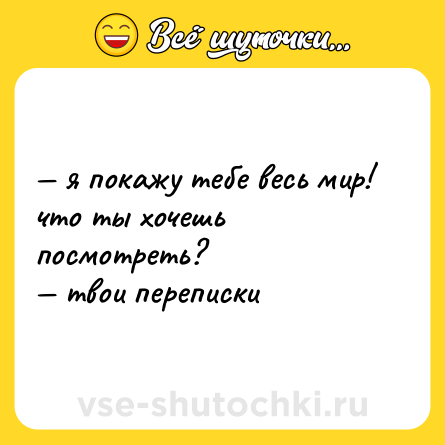 Шутка: — я покажу тебе весь мир! что ты хочешь посмотреть?  <br>— твои переписки