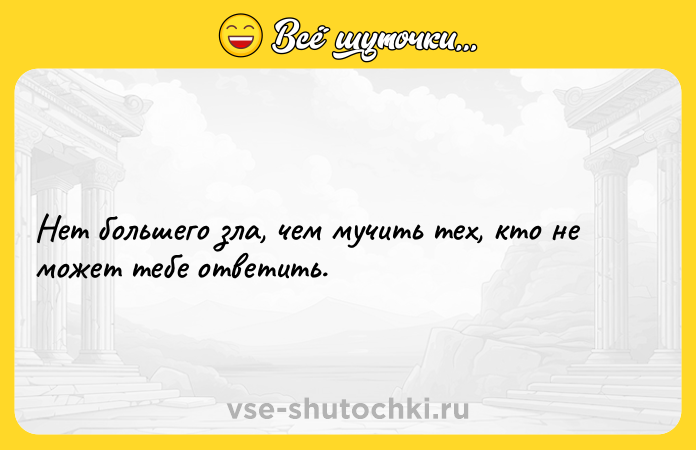 Цитата: Нет большего зла, чем мучить тех, кто не может тебе ответить.