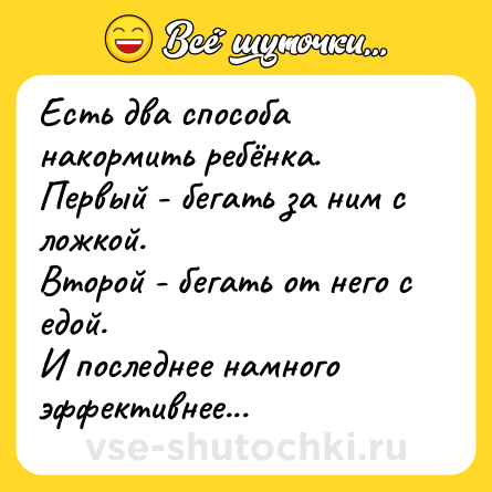 Шутка: Есть два способа накормить ребёнка.<br>Первый - бегать за ним с ложкой.<br>Второй - бегать от него с едой.<br>И последнее намного эффективнее...