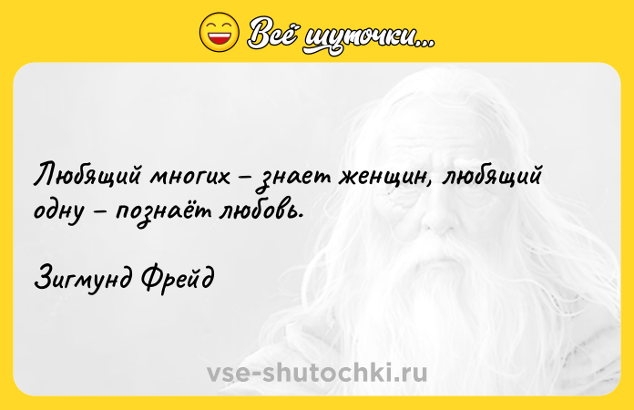 Цитата: Любящий многих знает женщин, любящий одну познаёт любовь.Зигмунд Фрейд
