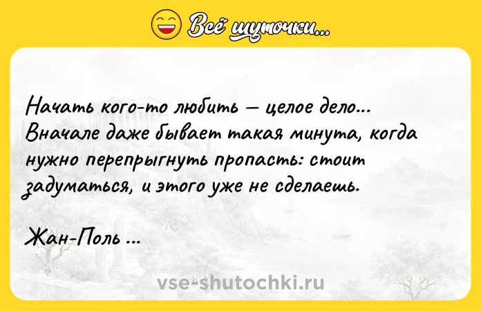 Цитата: Начать кого-то любить целое дело... Вначале даже бывает такая минута, когда нужно перепрыгнуть пропасть: стоит задуматься, и этого уже не сделаешь.Жан-Поль Сартр