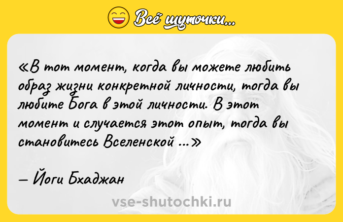 Цитата: В тот момент, когда вы можете любить образ жизни конкретной личности, тогда вы любите Бога в этой личности. В этот момент и случается этот опыт, тогда вы становитесь Вселенской душой самого себя.Йоги Бхаджан