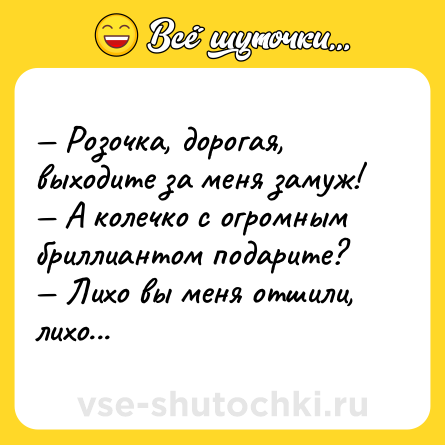 Шутка: — Розочка, дорогая, выходите за меня замуж!<br>— А колечко с огромным бриллиантом подарите?<br>— Лихо вы меня отшили, лихо...