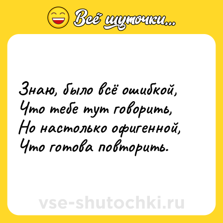 Шутка: Знаю, было всё ошибкой,  <br>Что тебе тут говорить,  <br>Но настолько офигенной,  <br>Что готова повторить.