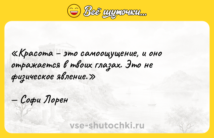 Цитата: Красота это самоощущение, и оно отражается в твоих глазах. Это не физическое явление.Софи Лорен