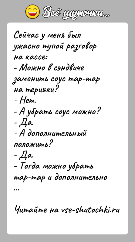 История: Сейчас у меня был ужасно тупой разговор на кассе:- Можно в сэндвиче заменить соус тар-тар на терияки? - Нет.- А