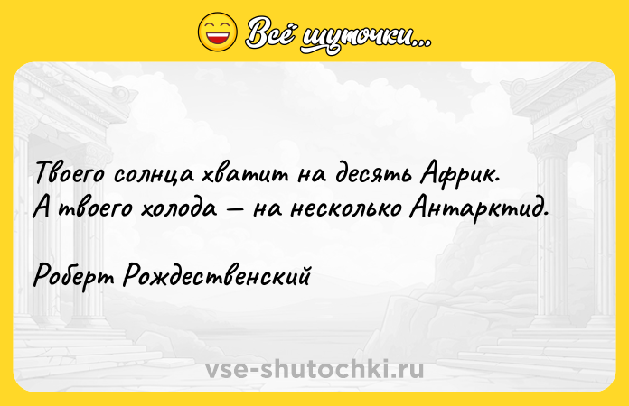 Цитата: Твоего солнца хватит на десять Африк.А твоего холода на несколько Антарктид.Роберт Рождественский