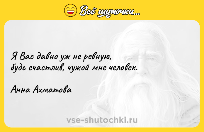 Цитата: Я Вас давно уж не ревную, будь счастлив, чужой мне человек. Анна Ахматова