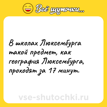 Шутка: В школах Люксембурга такой предмет, как география Люксембурга, проходят за 17 минут.