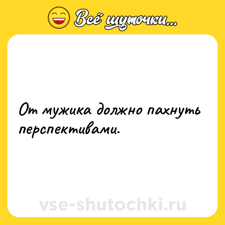 Шутка: От мужика должно пахнуть перспективами.