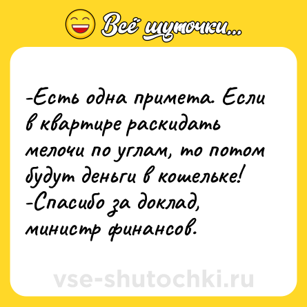 Шутка: -Есть одна примета. Если в квартире раскидать мелочи по углам, то потом будут деньги в кошельке! <br>-Спасибо за доклад, министр финансов.