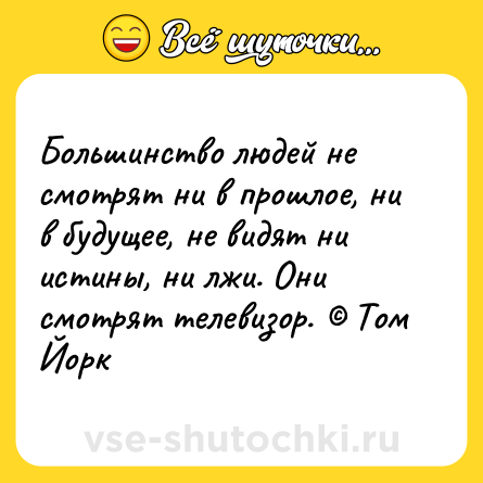 Шутка: Большинство людей не смотрят ни в прошлое, ни в будущее, не видят ни истины, ни лжи. Они смотрят телевизор. © Том Йорк