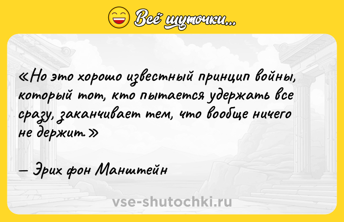Цитата: Но это хорошо известный принцип войны, который тот, кто пытается удержать все сразу, заканчивает тем, что вообще ничего не держит.Эрих фон Манштейн