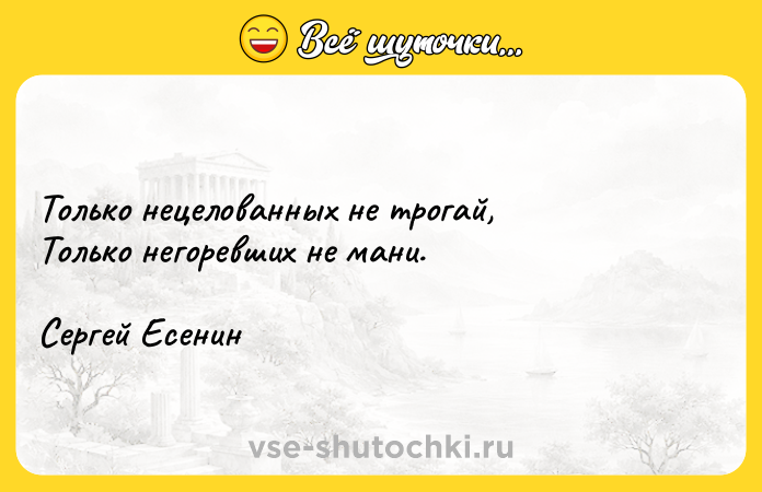 Цитата: Только нецелованных не трогай,Только негоревших не мани.Сергей Есенин