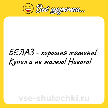 Шутка: БЕЛАЗ - хорошая машина! Купил и не жалею! Никого!