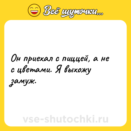 Шутка: Он приехал с пиццей, а не с цветами. Я выхожу замуж.