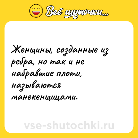 Шутка: Женщины, созданные из ребра, но так и не набравшие плоти, называются манекенщицами.