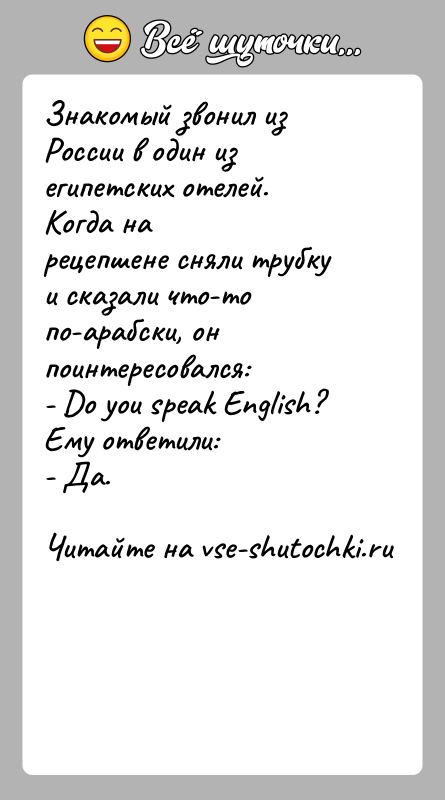 История: Знакомый звонил из России в один из египетских отелей. Когда нарецепшене сняли трубку и сказали что-то по-арабски, он поинтересовался:- Do