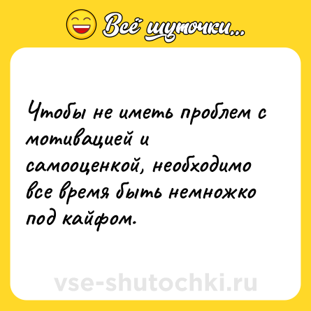 Шутка: Чтобы не иметь проблем с мотивацией и самооценкой, необходимо все время быть немножко под кайфом.