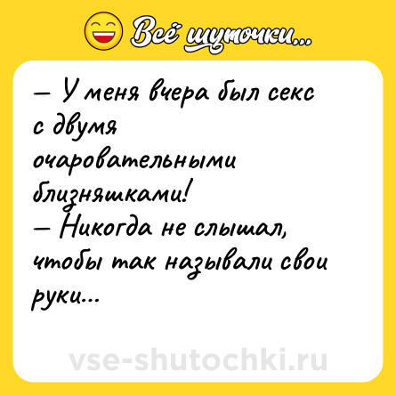 Шутка: — У меня вчера был секс с двумя очаровательными близняшками!<br>— Никогда не слышал, чтобы так называли свои руки…<br>