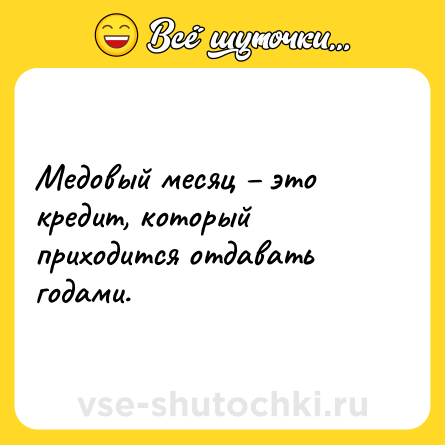 Шутка: Медовый месяц – это кредит, который приходится отдавать годами.