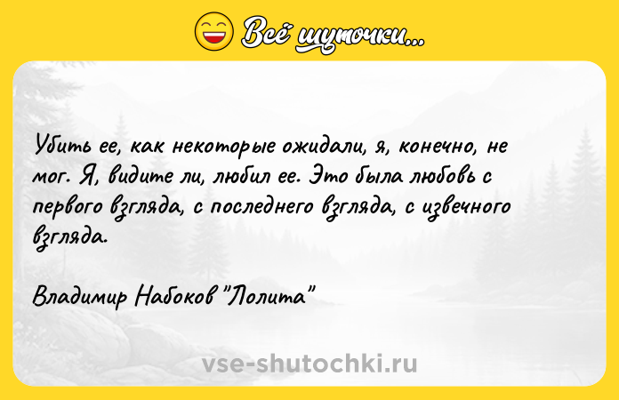 Цитата: Убить ее, как некоторые ожидали, я, конечно, не мог. Я, видите ли, любил ее. Это была любовь с первого взгляда, с последнего взгляда, с извечного взгляда.Владимир Набоков Лолита