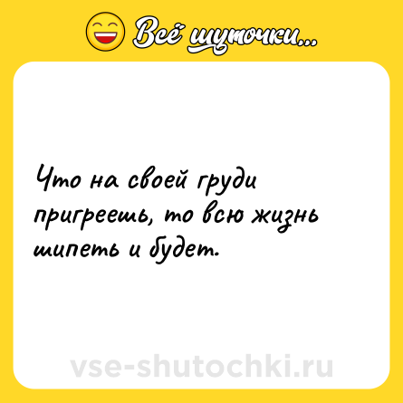 Шутка: Что на своей груди пригреешь, то всю жизнь шипеть и будет.