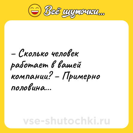Шутка: – Сколько человек работает в вашей компании? – Примерно половина…