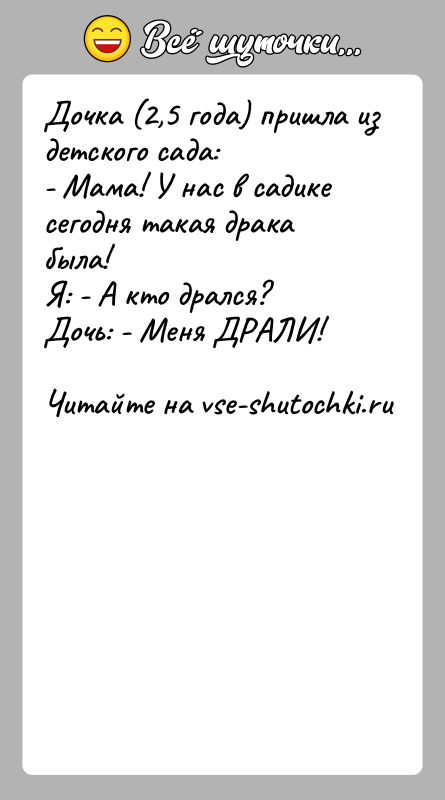История: Дочка (2,5 года) пришла из детского сада:- Мама! У нас в садике сегодня такая драка была!Я: - А кто дрался?Дочь: