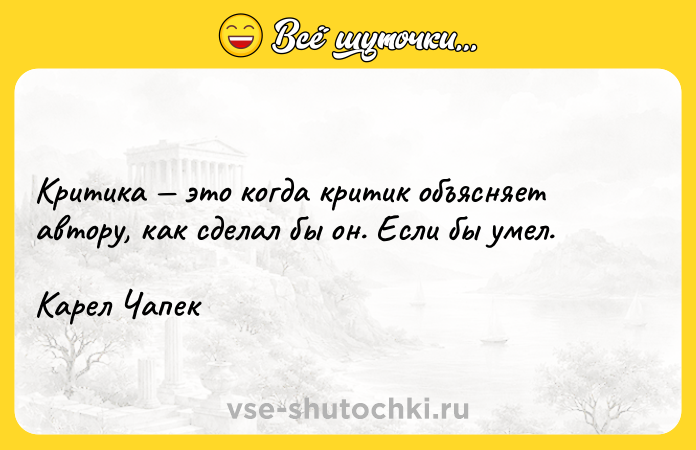 Цитата: Критика это когда критик объясняет автору, как сделал бы он. Если бы умел.Карел Чапек