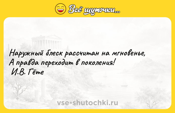 Цитата: Наружный блеск рассчитан на мгновенье, А правда переходит в поколения! И.В. Гёте