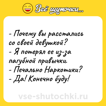 Шутка: - Почему вы расстались со своей девушкой?<br>- Я потерял ее из-за пагубной привычки.<br>- Печально Наркотики?<br>- Да! Конечно буду!