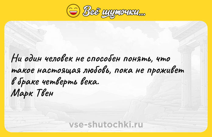 Цитата: Ни один человек не способен понять, что такое настоящая любовь, пока не проживет в браке четверть века. Марк Твен