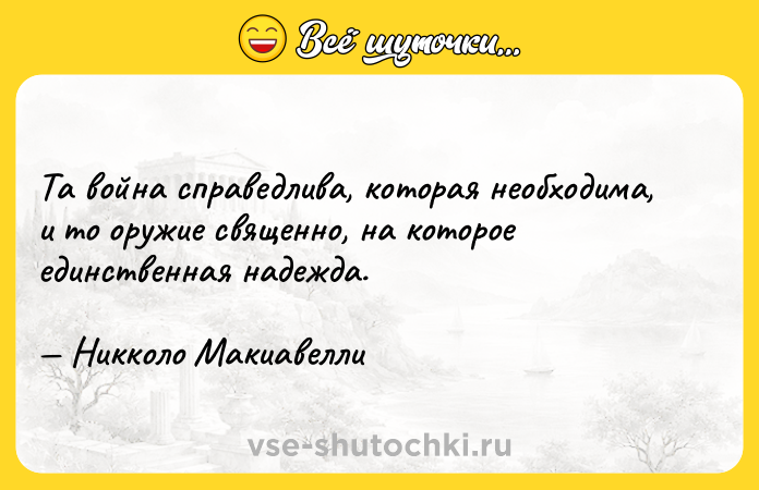 Цитата: Та война справедлива, которая необходима, и то оружие священно, на которое единственная надежда. Никколо Макиавелли