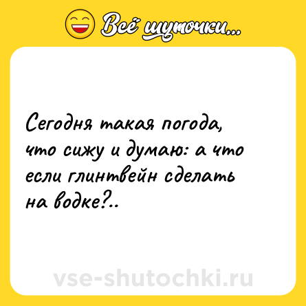 Шутка: Сегодня такая погода, что сижу и думаю: а что если глинтвейн сделать на водке?..