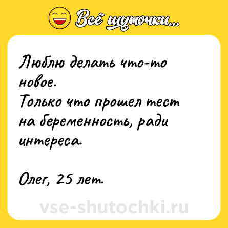 Шутка: Люблю делать что-то новое. <br>Только что прошел тест на беременность, ради интереса. <br><br>Олег, 25 лет.
